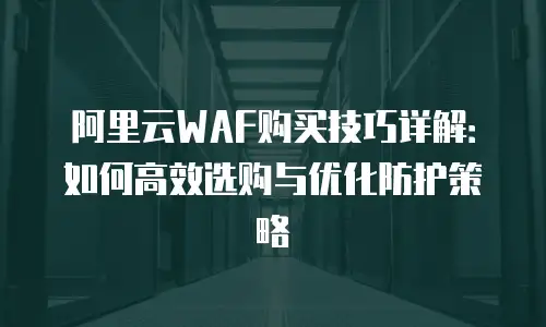 阿里云WAF购买技巧详解：如何高效选购与优化防护策略
