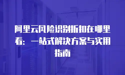 阿里云风险识别折扣在哪里看：一站式解决方案与实用指南