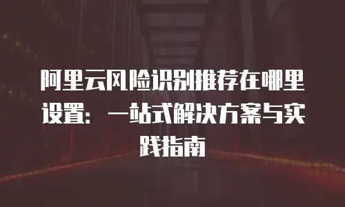阿里云风险识别推荐在哪里设置：一站式解决方案与实践指南