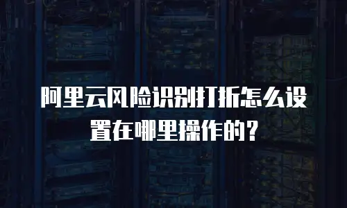 阿里云风险识别打折怎么设置在哪里操作的？