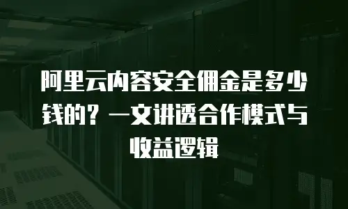 阿里云内容安全佣金是多少钱的？一文讲透合作模式与收益逻辑