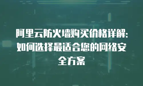 阿里云防火墙购买价格详解：如何选择最适合您的网络安全方案