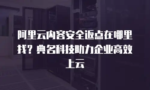 阿里云内容安全返点在哪里找？典名科技助力企业高效上云