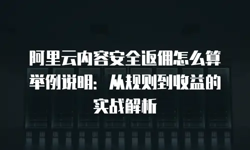 阿里云内容安全返佣怎么算举例说明：从规则到收益的实战解析