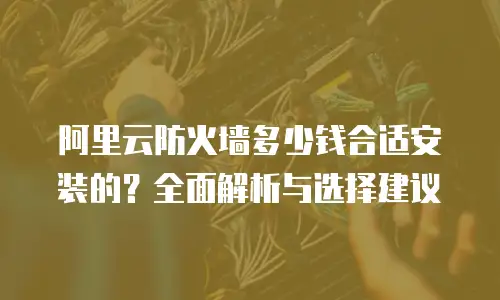 阿里云防火墙多少钱合适安装的？全面解析与选择建议