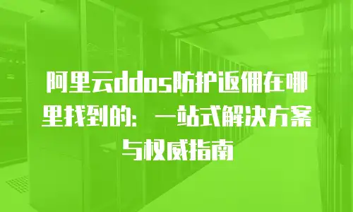 阿里云ddos防护返佣在哪里找到的：一站式解决方案与权威指南