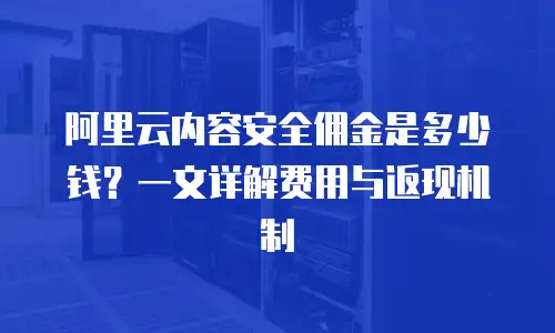阿里云内容安全佣金是多少钱？一文详解费用与返现机制