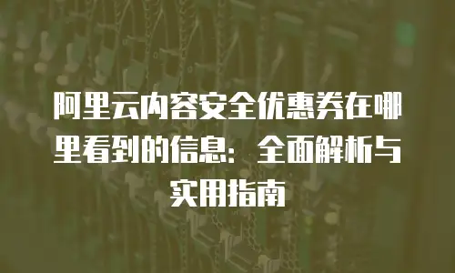 阿里云内容安全优惠券在哪里看到的信息：全面解析与实用指南
