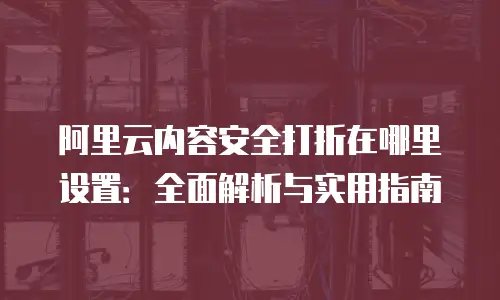 阿里云内容安全打折在哪里设置：全面解析与实用指南