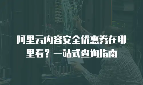 阿里云内容安全优惠券在哪里看？一站式查询指南