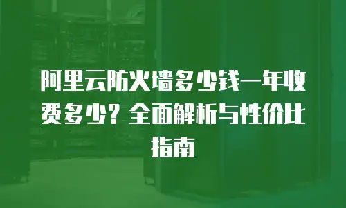 阿里云防火墙多少钱一年收费多少？全面解析与性价比指南