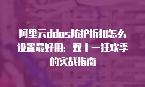 阿里云ddos防护折扣怎么设置最好用：双十一狂欢季的实战指南