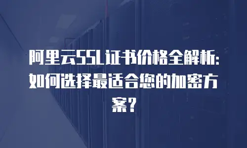 阿里云SSL证书价格全解析：如何选择最适合您的加密方案？