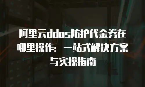 阿里云ddos防护代金券在哪里操作：一站式解决方案与实操指南