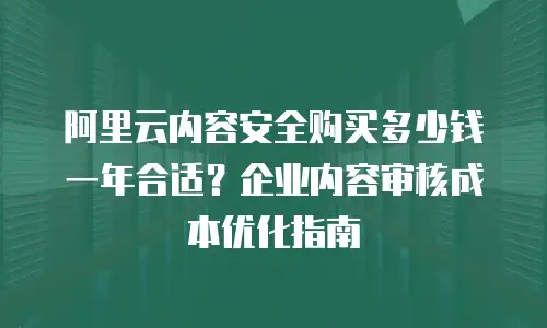 阿里云内容安全购买多少钱一年合适？企业内容审核成本优化指南