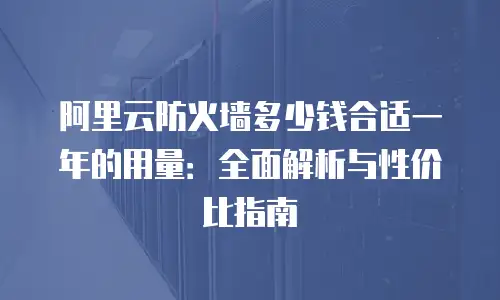 阿里云防火墙多少钱合适一年的用量：全面解析与性价比指南