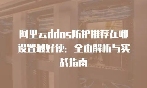 阿里云ddos防护推荐在哪设置最好使：全面解析与实战指南