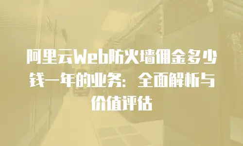 阿里云Web防火墙佣金多少钱一年的业务：全面解析与价值评估