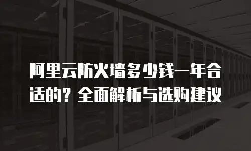 阿里云防火墙多少钱一年合适的？全面解析与选购建议