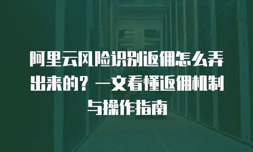 阿里云风险识别返佣怎么弄出来的？一文看懂返佣机制与操作指南