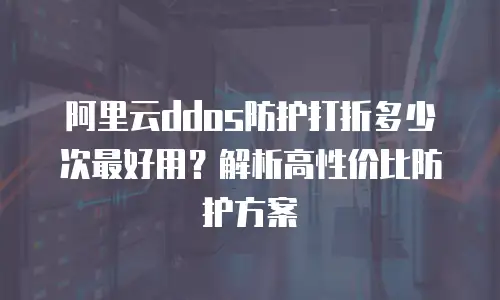 阿里云ddos防护打折多少次最好用？解析高性价比防护方案