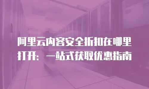 阿里云内容安全折扣在哪里打开：一站式获取优惠指南