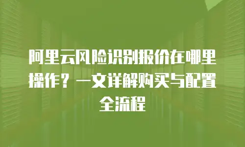 阿里云风险识别报价在哪里操作？一文详解购买与配置全流程