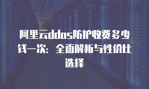 阿里云ddos防护收费多少钱一次：全面解析与性价比选择