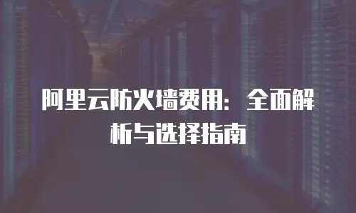 阿里云防火墙费用：全面解析与选择指南