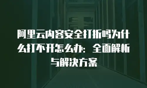 阿里云内容安全打折吗为什么打不开怎么办：全面解析与解决方案