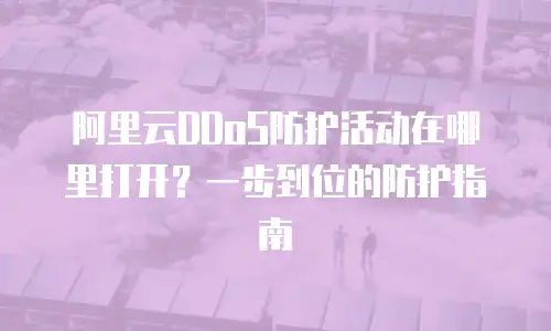 阿里云DDoS防护活动在哪里打开？一步到位的防护指南