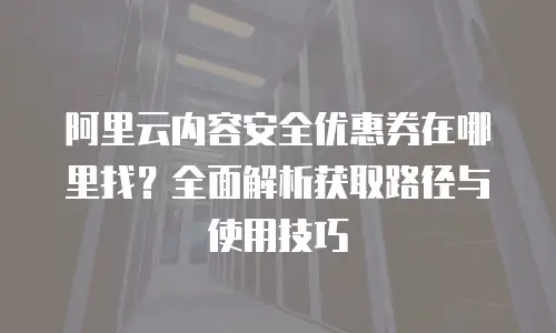阿里云内容安全优惠券在哪里找？全面解析获取路径与使用技巧