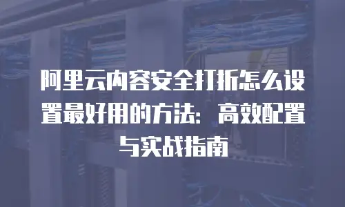阿里云内容安全打折怎么设置最好用的方法：高效配置与实战指南