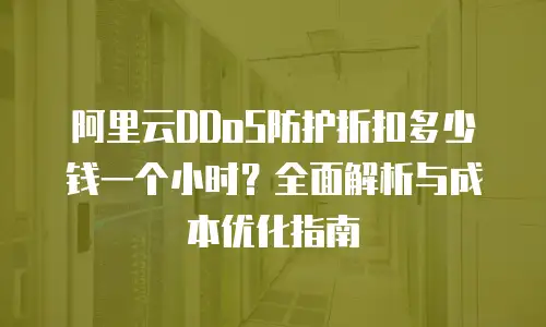 阿里云DDoS防护折扣多少钱一个小时？全面解析与成本优化指南