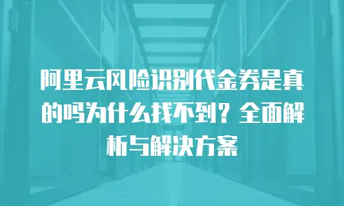 阿里云风险识别代金券是真的吗为什么找不到？全面解析与解决方案