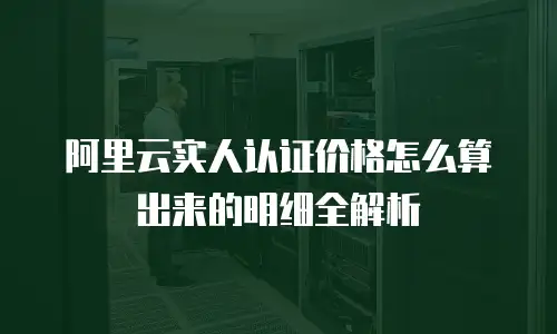 阿里云实人认证价格怎么算出来的明细全解析