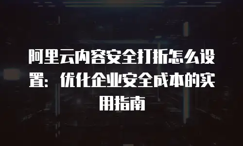 阿里云内容安全打折怎么设置：优化企业安全成本的实用指南