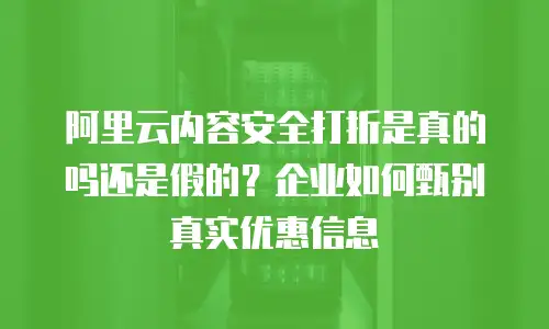 阿里云内容安全打折是真的吗还是假的？企业如何甄别真实优惠信息