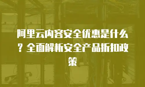 阿里云内容安全优惠是什么？全面解析安全产品折扣政策