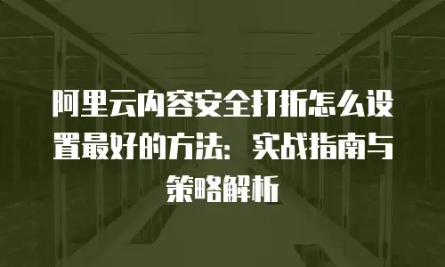 阿里云内容安全打折怎么设置最好的方法：实战指南与策略解析