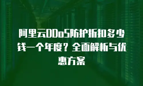 阿里云DDoS防护折扣多少钱一个年度？全面解析与优惠方案