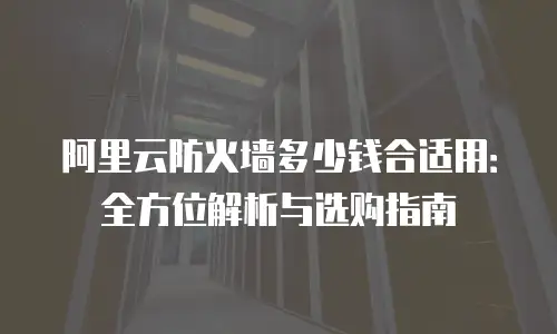 阿里云防火墙多少钱合适用：全方位解析与选购指南