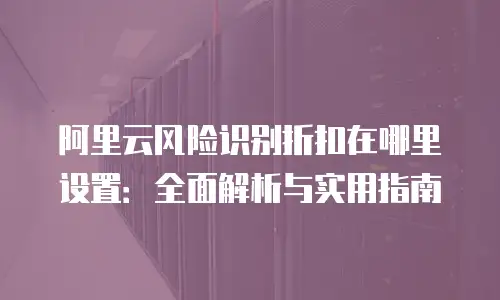 阿里云风险识别折扣在哪里设置：全面解析与实用指南