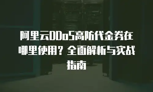 阿里云DDoS高防代金券在哪里使用？全面解析与实战指南