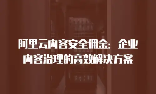 阿里云内容安全佣金：企业内容治理的高效解决方案