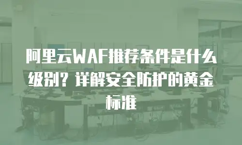 阿里云WAF推荐条件是什么级别？详解安全防护的黄金标准
