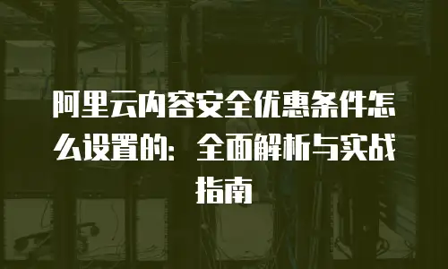 阿里云内容安全优惠条件怎么设置的：全面解析与实战指南