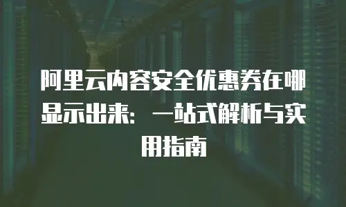 阿里云内容安全优惠券在哪显示出来：一站式解析与实用指南