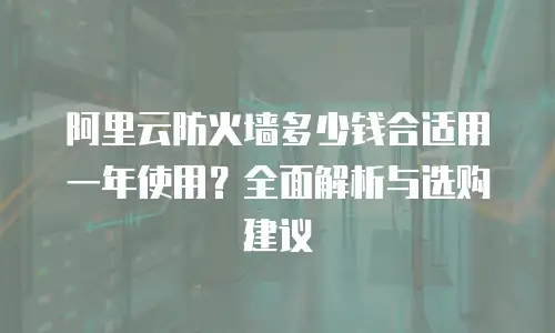 阿里云防火墙多少钱合适用一年使用？全面解析与选购建议