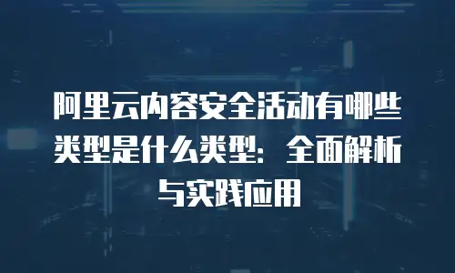 阿里云内容安全活动有哪些类型是什么类型：全面解析与实践应用